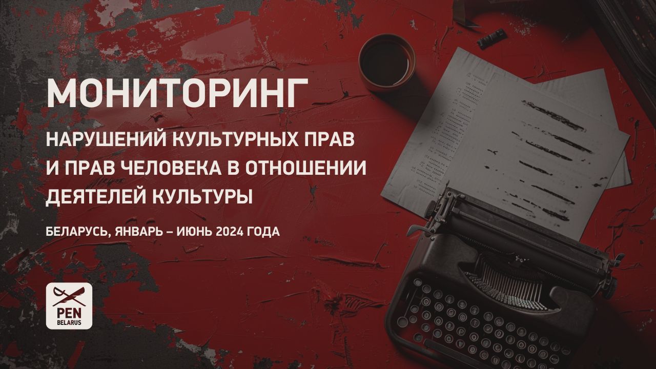 (РУС) Мониторинг нарушений культурных прав и прав человека в отношении деятелей культуры. Беларусь, январь – июнь 2024 года